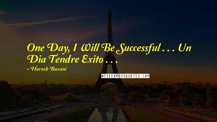 Haresh Buxani Quotes: One Day, I Will Be Successful . . . Un Dia Tendre Exito . . . 