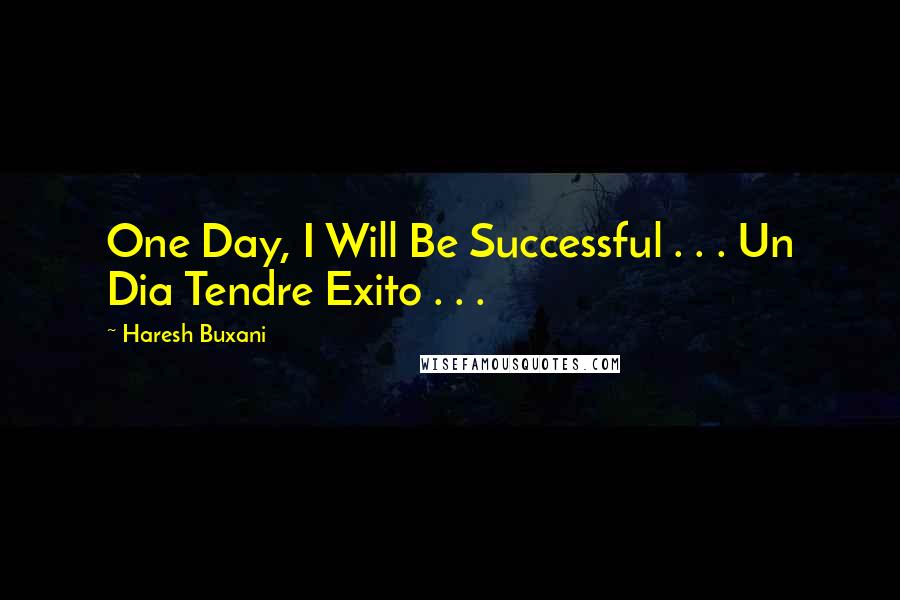 Haresh Buxani Quotes: One Day, I Will Be Successful . . . Un Dia Tendre Exito . . . 