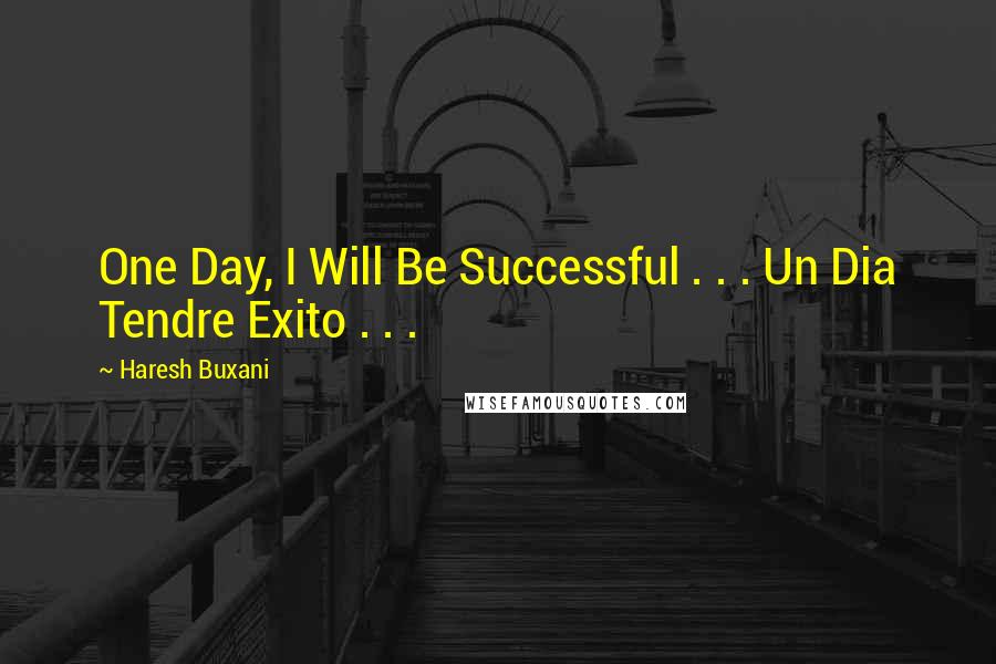 Haresh Buxani Quotes: One Day, I Will Be Successful . . . Un Dia Tendre Exito . . . 