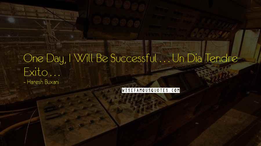 Haresh Buxani Quotes: One Day, I Will Be Successful . . . Un Dia Tendre Exito . . . 