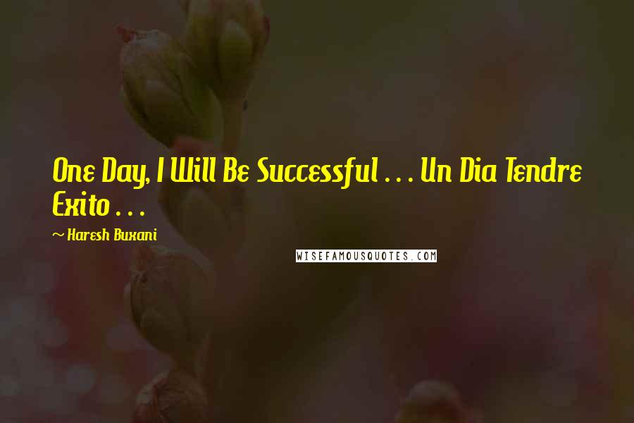 Haresh Buxani Quotes: One Day, I Will Be Successful . . . Un Dia Tendre Exito . . . 