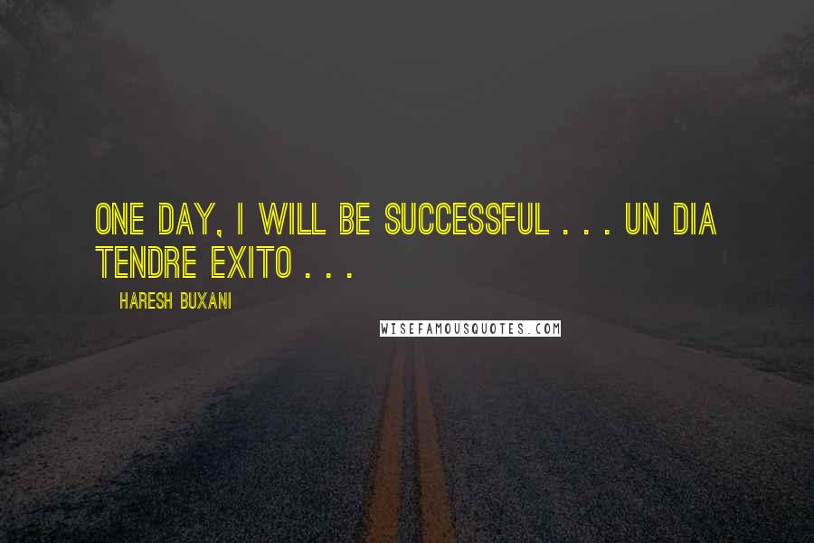 Haresh Buxani Quotes: One Day, I Will Be Successful . . . Un Dia Tendre Exito . . . 