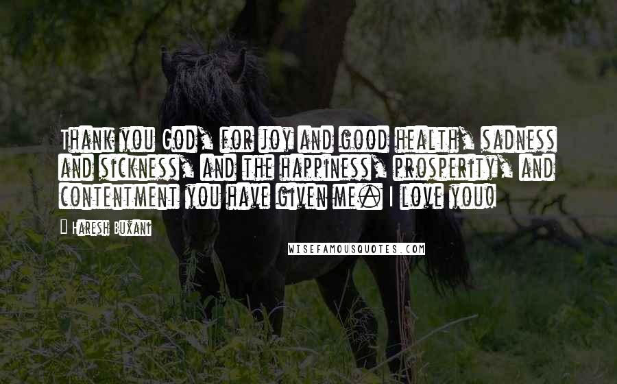 Haresh Buxani Quotes: Thank you God, for joy and good health, sadness and sickness, and the happiness, prosperity, and contentment you have given me. I love you!