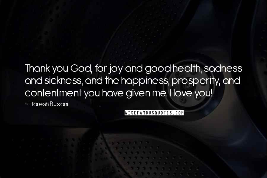 Haresh Buxani Quotes: Thank you God, for joy and good health, sadness and sickness, and the happiness, prosperity, and contentment you have given me. I love you!