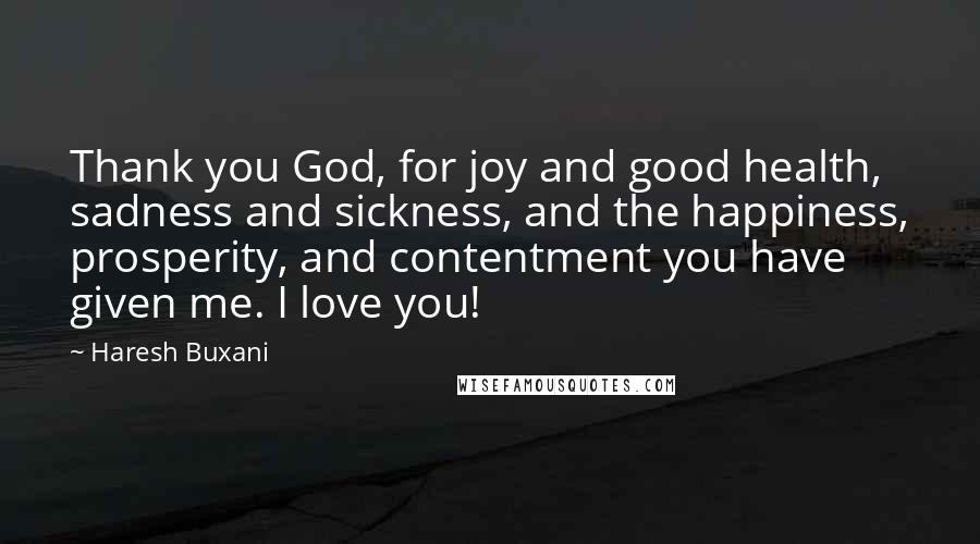 Haresh Buxani Quotes: Thank you God, for joy and good health, sadness and sickness, and the happiness, prosperity, and contentment you have given me. I love you!