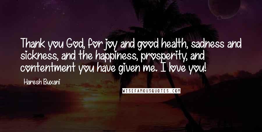 Haresh Buxani Quotes: Thank you God, for joy and good health, sadness and sickness, and the happiness, prosperity, and contentment you have given me. I love you!