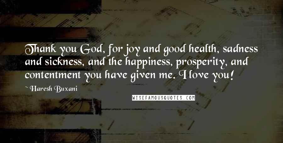 Haresh Buxani Quotes: Thank you God, for joy and good health, sadness and sickness, and the happiness, prosperity, and contentment you have given me. I love you!