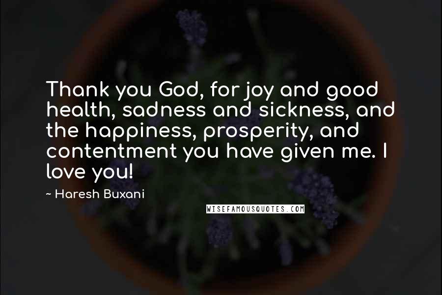 Haresh Buxani Quotes: Thank you God, for joy and good health, sadness and sickness, and the happiness, prosperity, and contentment you have given me. I love you!