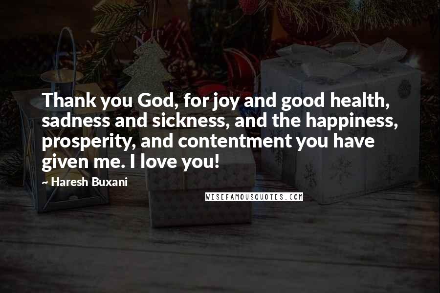 Haresh Buxani Quotes: Thank you God, for joy and good health, sadness and sickness, and the happiness, prosperity, and contentment you have given me. I love you!