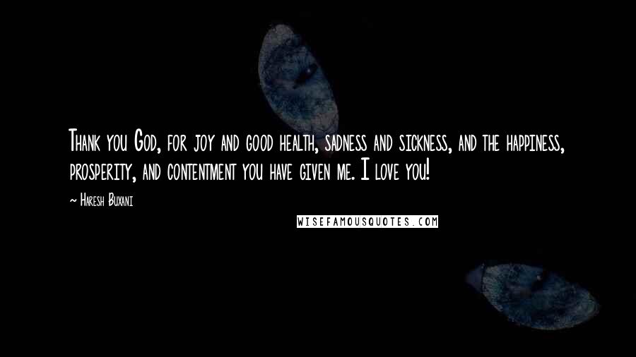 Haresh Buxani Quotes: Thank you God, for joy and good health, sadness and sickness, and the happiness, prosperity, and contentment you have given me. I love you!