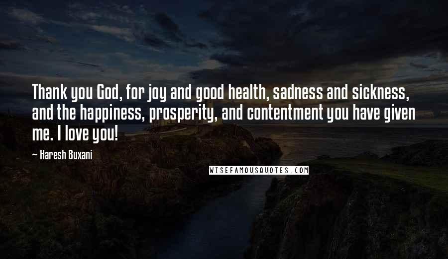 Haresh Buxani Quotes: Thank you God, for joy and good health, sadness and sickness, and the happiness, prosperity, and contentment you have given me. I love you!