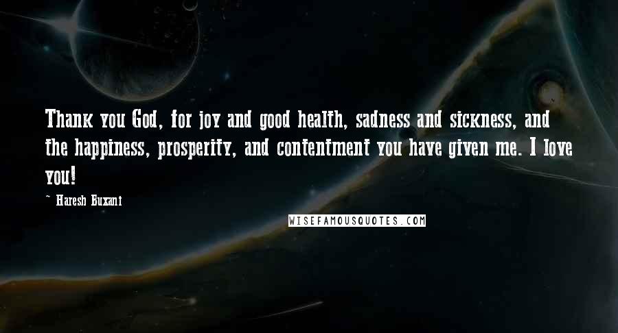 Haresh Buxani Quotes: Thank you God, for joy and good health, sadness and sickness, and the happiness, prosperity, and contentment you have given me. I love you!