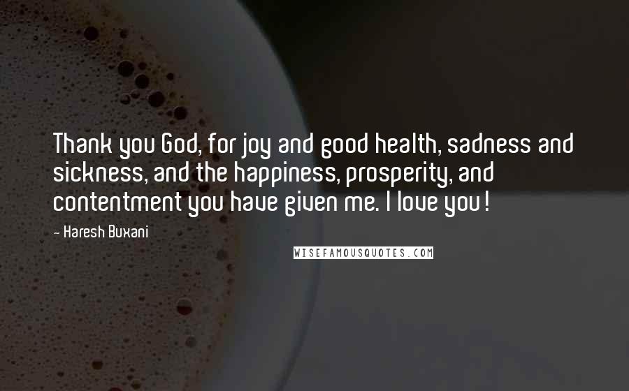 Haresh Buxani Quotes: Thank you God, for joy and good health, sadness and sickness, and the happiness, prosperity, and contentment you have given me. I love you!