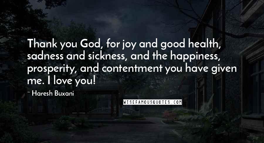 Haresh Buxani Quotes: Thank you God, for joy and good health, sadness and sickness, and the happiness, prosperity, and contentment you have given me. I love you!