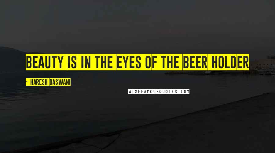 Haresh Daswani Quotes: Beauty is in the eyes of the beer holder