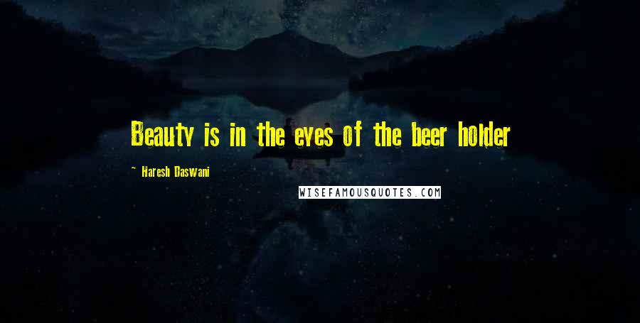 Haresh Daswani Quotes: Beauty is in the eyes of the beer holder