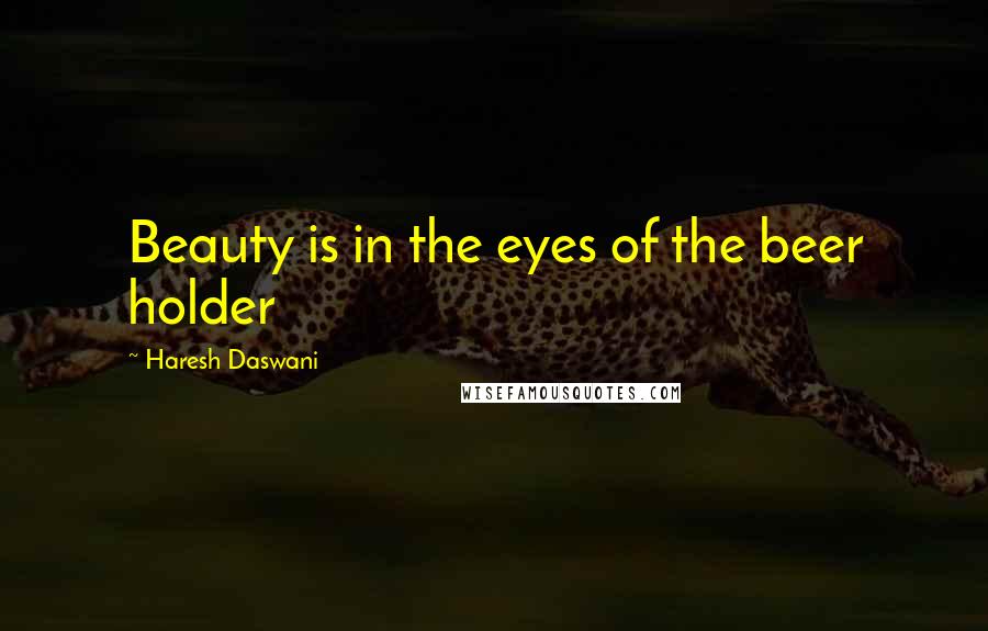 Haresh Daswani Quotes: Beauty is in the eyes of the beer holder