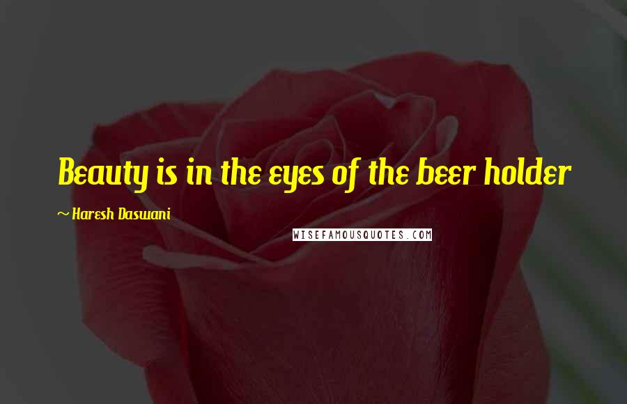 Haresh Daswani Quotes: Beauty is in the eyes of the beer holder