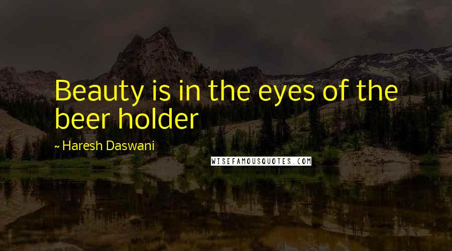 Haresh Daswani Quotes: Beauty is in the eyes of the beer holder