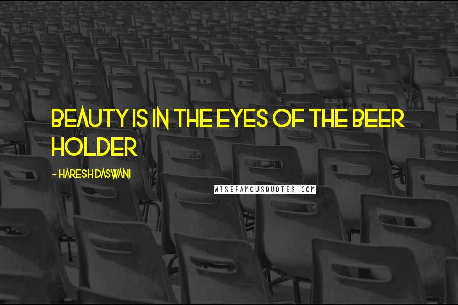 Haresh Daswani Quotes: Beauty is in the eyes of the beer holder