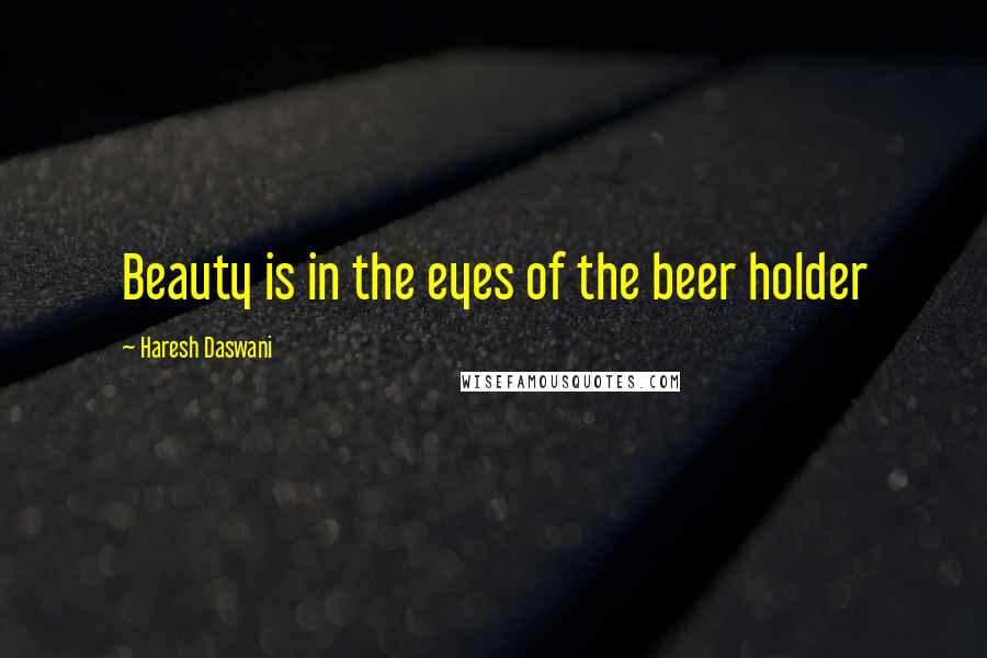 Haresh Daswani Quotes: Beauty is in the eyes of the beer holder