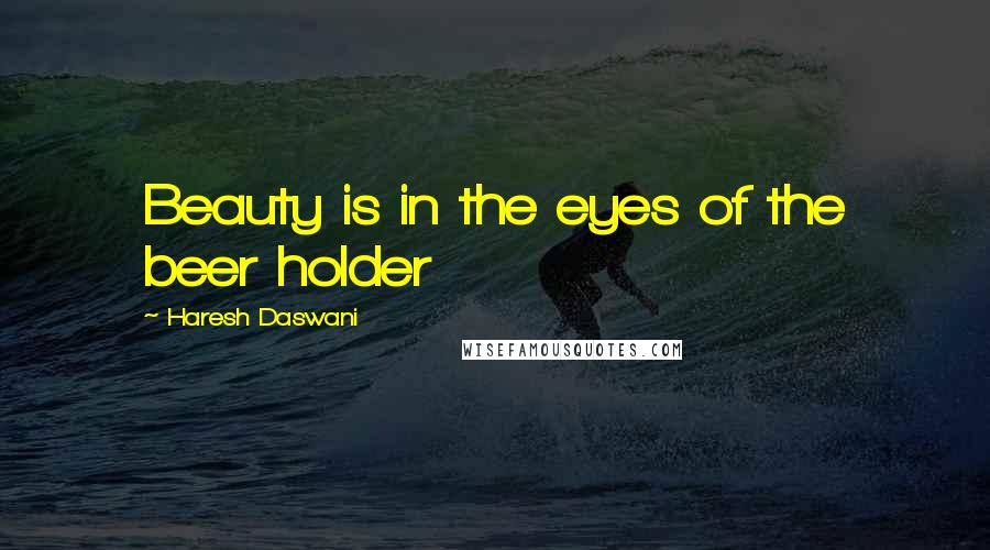 Haresh Daswani Quotes: Beauty is in the eyes of the beer holder