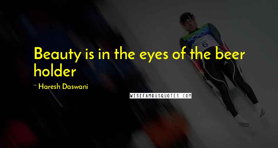 Haresh Daswani Quotes: Beauty is in the eyes of the beer holder