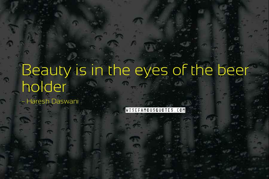 Haresh Daswani Quotes: Beauty is in the eyes of the beer holder