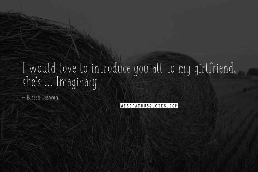 Haresh Daswani Quotes: I would love to introduce you all to my girlfriend, she's ... Imaginary