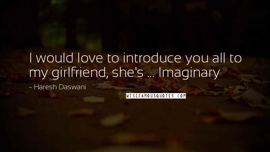 Haresh Daswani Quotes: I would love to introduce you all to my girlfriend, she's ... Imaginary