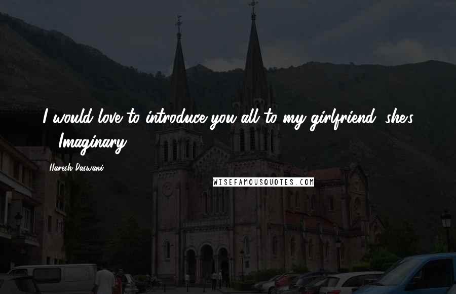 Haresh Daswani Quotes: I would love to introduce you all to my girlfriend, she's ... Imaginary