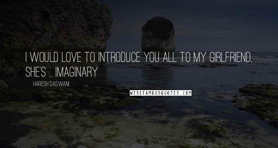 Haresh Daswani Quotes: I would love to introduce you all to my girlfriend, she's ... Imaginary