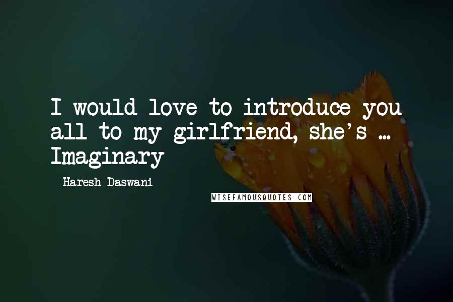 Haresh Daswani Quotes: I would love to introduce you all to my girlfriend, she's ... Imaginary