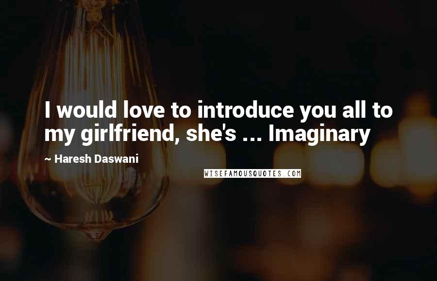 Haresh Daswani Quotes: I would love to introduce you all to my girlfriend, she's ... Imaginary