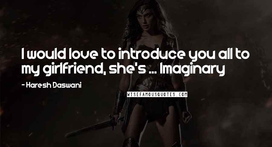 Haresh Daswani Quotes: I would love to introduce you all to my girlfriend, she's ... Imaginary