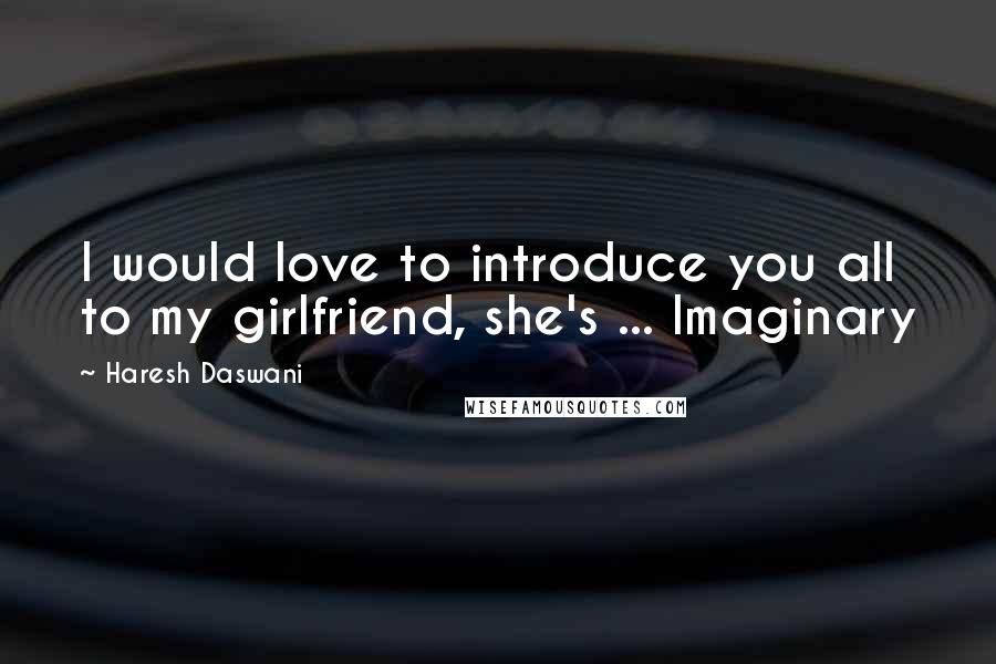 Haresh Daswani Quotes: I would love to introduce you all to my girlfriend, she's ... Imaginary