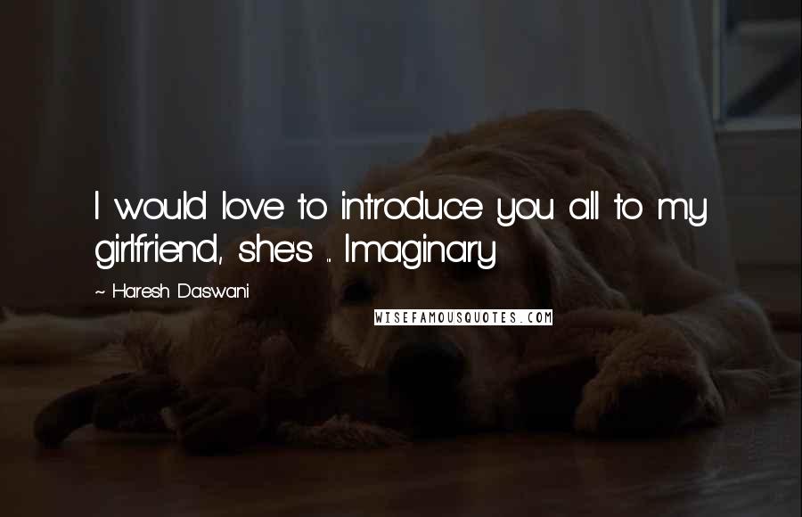 Haresh Daswani Quotes: I would love to introduce you all to my girlfriend, she's ... Imaginary