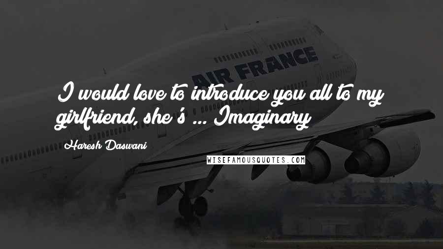 Haresh Daswani Quotes: I would love to introduce you all to my girlfriend, she's ... Imaginary