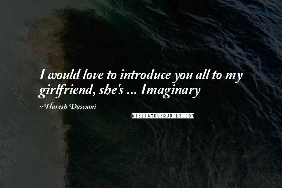 Haresh Daswani Quotes: I would love to introduce you all to my girlfriend, she's ... Imaginary