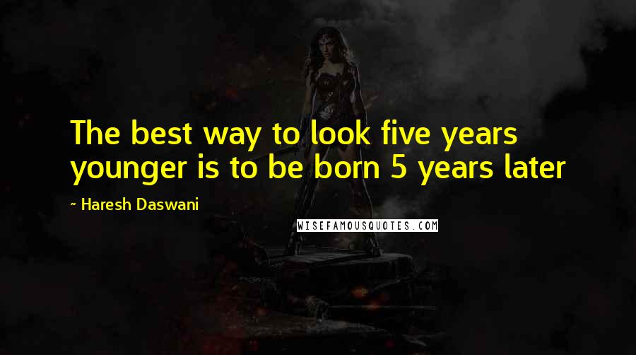 Haresh Daswani Quotes: The best way to look five years younger is to be born 5 years later
