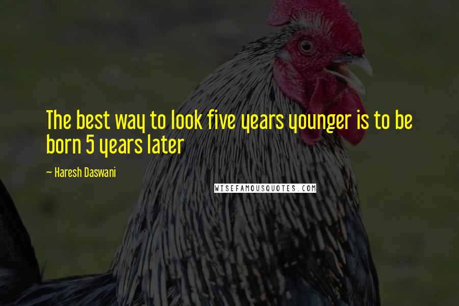 Haresh Daswani Quotes: The best way to look five years younger is to be born 5 years later