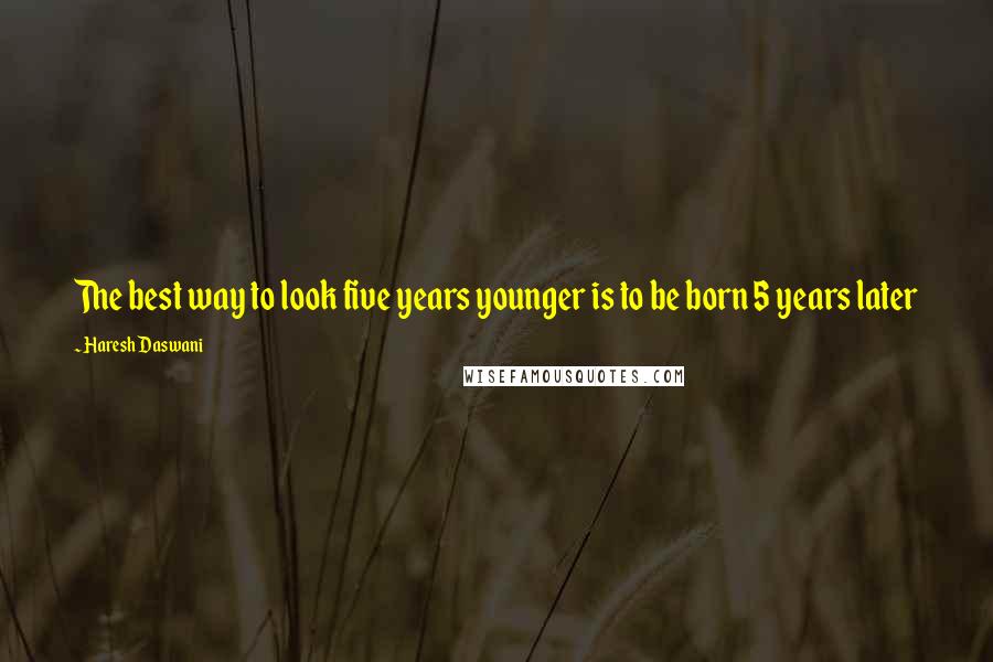 Haresh Daswani Quotes: The best way to look five years younger is to be born 5 years later