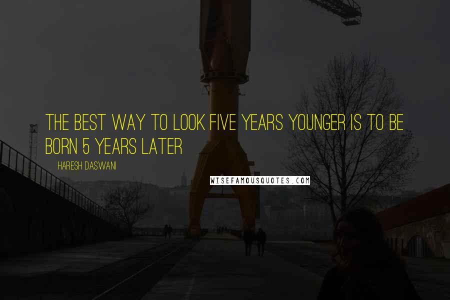 Haresh Daswani Quotes: The best way to look five years younger is to be born 5 years later