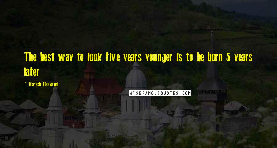 Haresh Daswani Quotes: The best way to look five years younger is to be born 5 years later