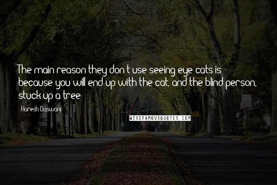 Haresh Daswani Quotes: The main reason they don't use seeing eye cats is because you will end up with the cat, and the blind person, stuck up a tree