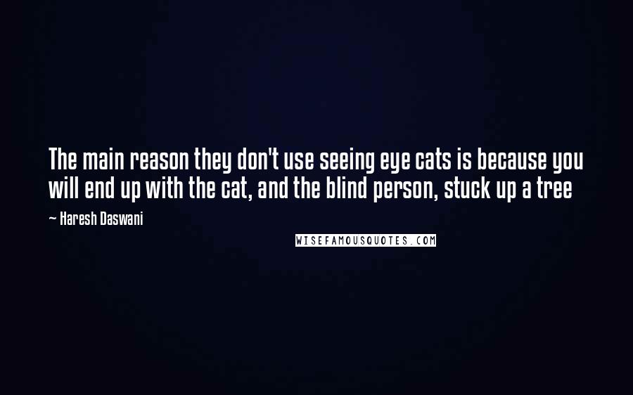 Haresh Daswani Quotes: The main reason they don't use seeing eye cats is because you will end up with the cat, and the blind person, stuck up a tree