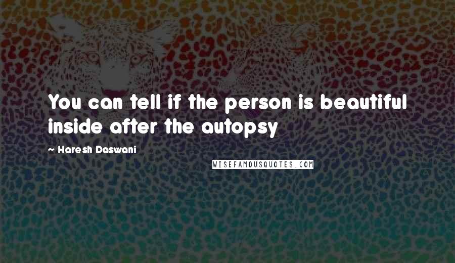 Haresh Daswani Quotes: You can tell if the person is beautiful inside after the autopsy