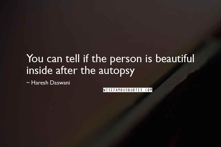 Haresh Daswani Quotes: You can tell if the person is beautiful inside after the autopsy