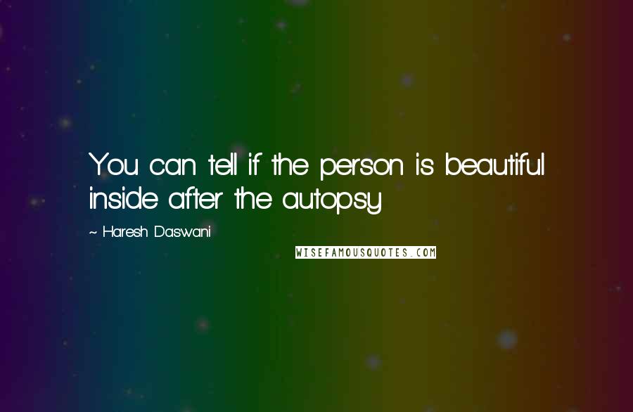 Haresh Daswani Quotes: You can tell if the person is beautiful inside after the autopsy