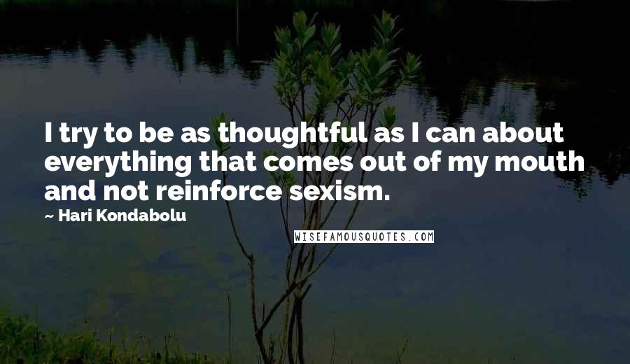 Hari Kondabolu Quotes: I try to be as thoughtful as I can about everything that comes out of my mouth and not reinforce sexism.